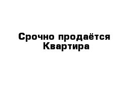 Срочно продаётся  Квартира